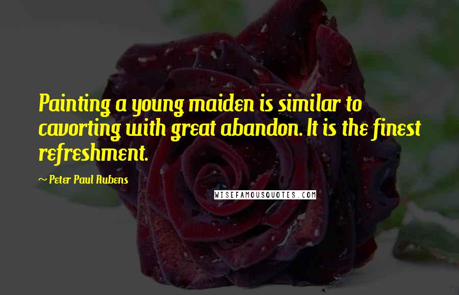 Peter Paul Rubens Quotes: Painting a young maiden is similar to cavorting with great abandon. It is the finest refreshment.