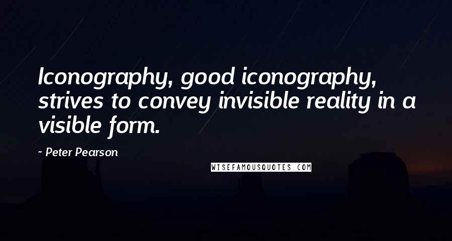 Peter Pearson Quotes: Iconography, good iconography, strives to convey invisible reality in a visible form.