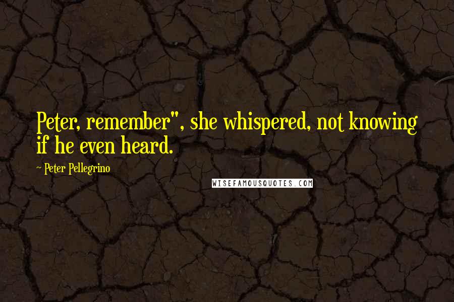 Peter Pellegrino Quotes: Peter, remember", she whispered, not knowing if he even heard.