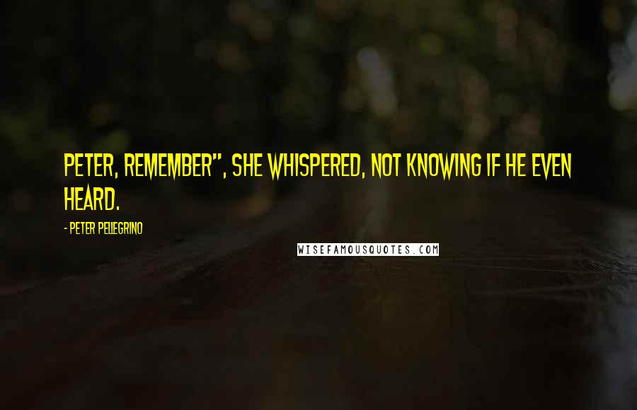 Peter Pellegrino Quotes: Peter, remember", she whispered, not knowing if he even heard.
