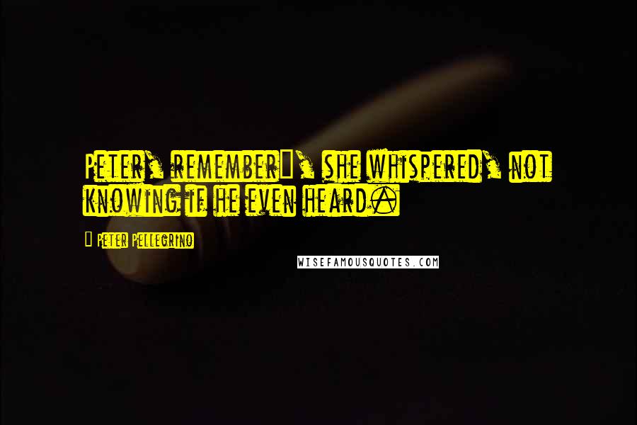 Peter Pellegrino Quotes: Peter, remember", she whispered, not knowing if he even heard.