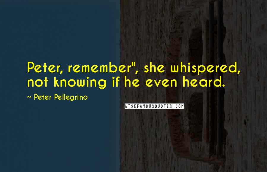 Peter Pellegrino Quotes: Peter, remember", she whispered, not knowing if he even heard.