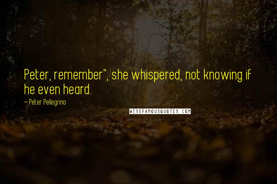 Peter Pellegrino Quotes: Peter, remember", she whispered, not knowing if he even heard.