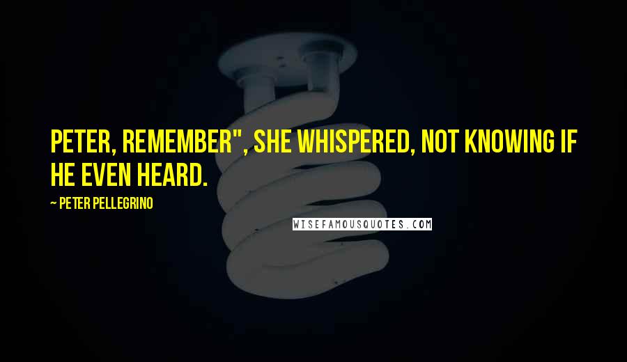 Peter Pellegrino Quotes: Peter, remember", she whispered, not knowing if he even heard.
