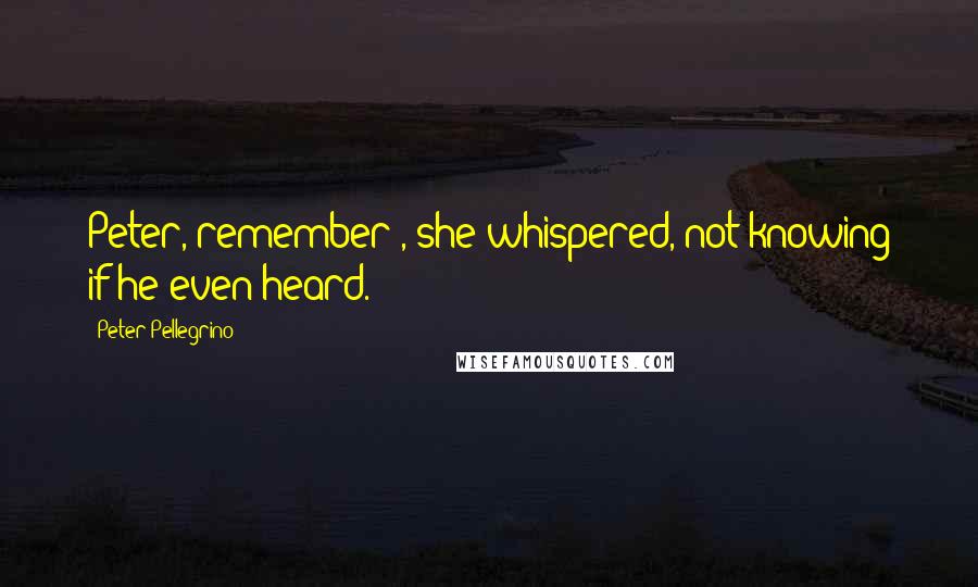 Peter Pellegrino Quotes: Peter, remember", she whispered, not knowing if he even heard.
