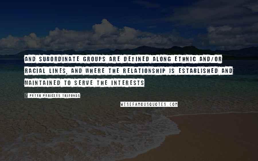 Peter Pericles Trifonas Quotes: and subordinate groups are defined along ethnic and/or racial lines, and where the relationship is established and maintained to serve the interests