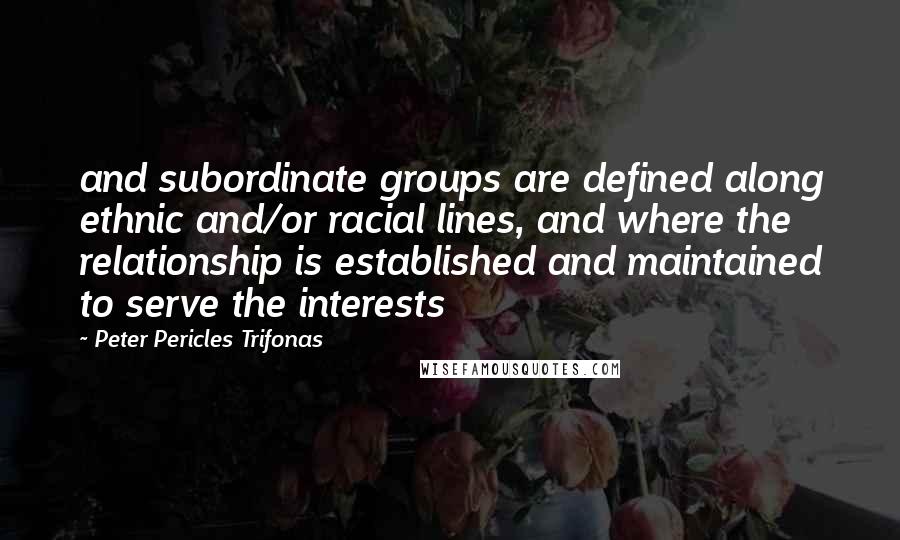 Peter Pericles Trifonas Quotes: and subordinate groups are defined along ethnic and/or racial lines, and where the relationship is established and maintained to serve the interests