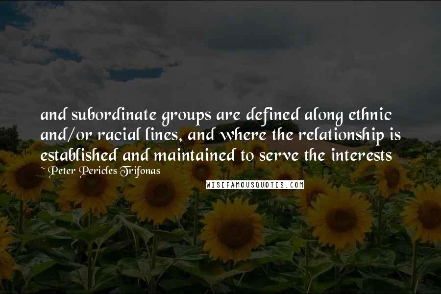 Peter Pericles Trifonas Quotes: and subordinate groups are defined along ethnic and/or racial lines, and where the relationship is established and maintained to serve the interests