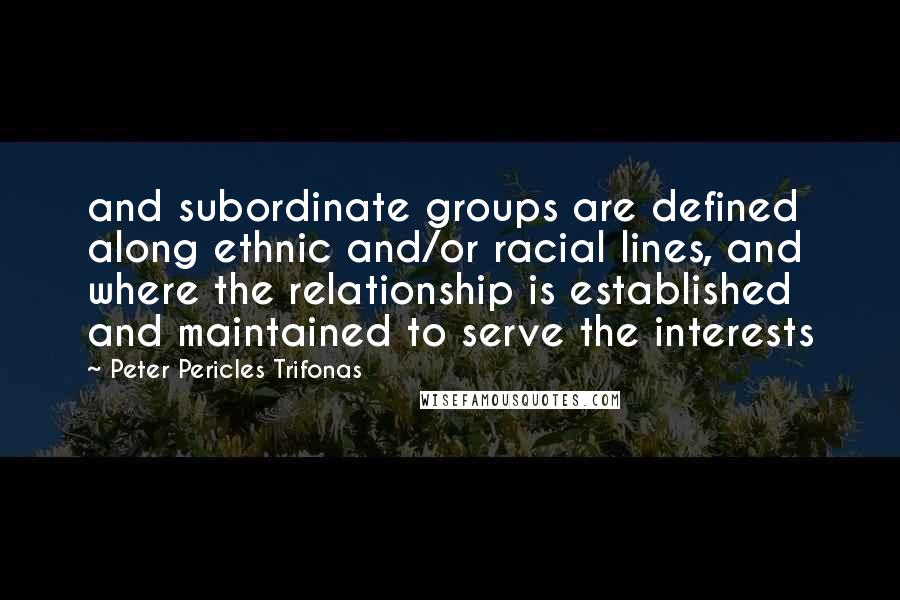 Peter Pericles Trifonas Quotes: and subordinate groups are defined along ethnic and/or racial lines, and where the relationship is established and maintained to serve the interests