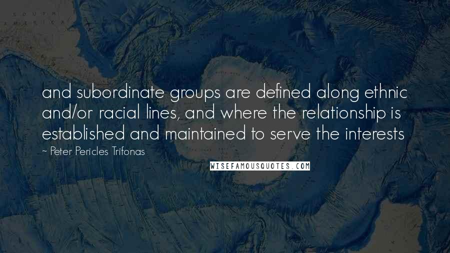 Peter Pericles Trifonas Quotes: and subordinate groups are defined along ethnic and/or racial lines, and where the relationship is established and maintained to serve the interests