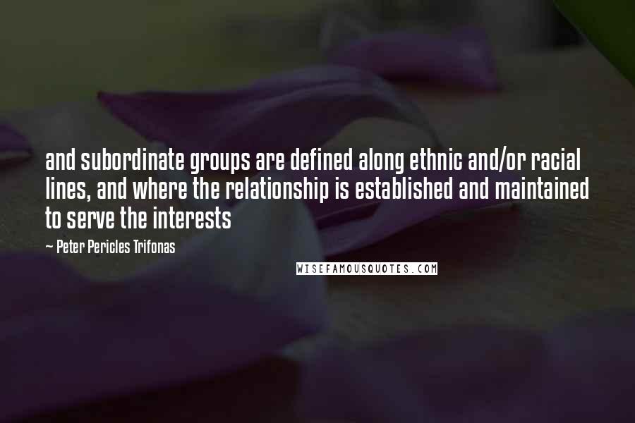 Peter Pericles Trifonas Quotes: and subordinate groups are defined along ethnic and/or racial lines, and where the relationship is established and maintained to serve the interests