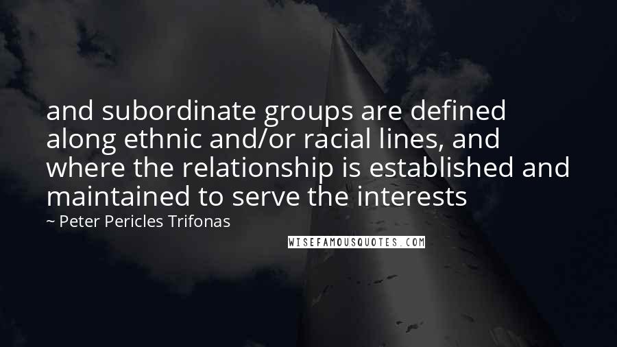 Peter Pericles Trifonas Quotes: and subordinate groups are defined along ethnic and/or racial lines, and where the relationship is established and maintained to serve the interests