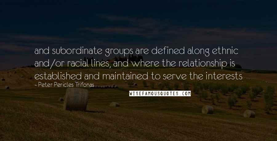 Peter Pericles Trifonas Quotes: and subordinate groups are defined along ethnic and/or racial lines, and where the relationship is established and maintained to serve the interests