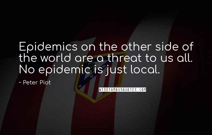 Peter Piot Quotes: Epidemics on the other side of the world are a threat to us all. No epidemic is just local.