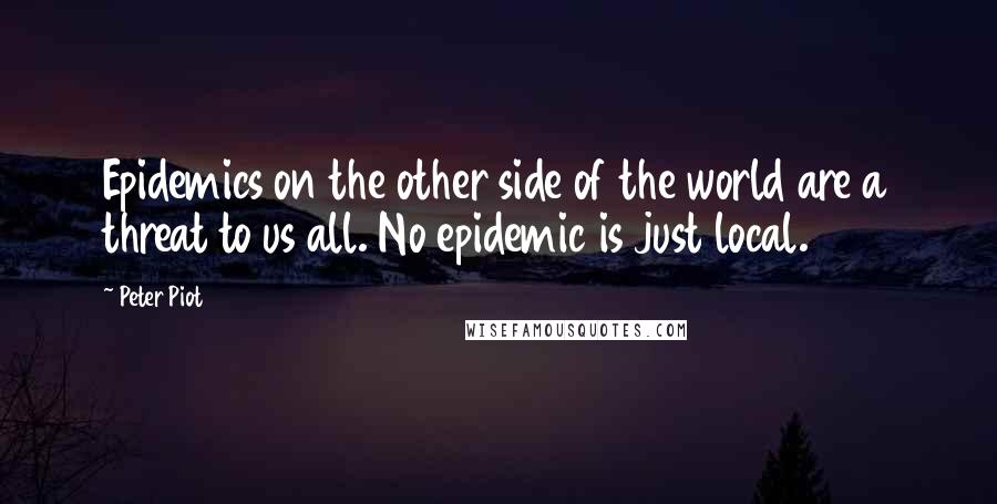 Peter Piot Quotes: Epidemics on the other side of the world are a threat to us all. No epidemic is just local.