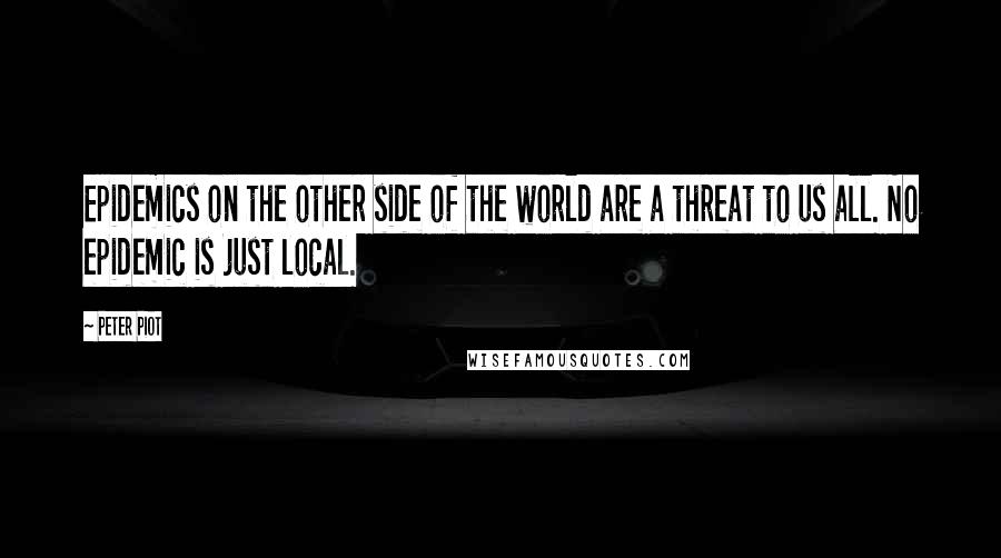 Peter Piot Quotes: Epidemics on the other side of the world are a threat to us all. No epidemic is just local.