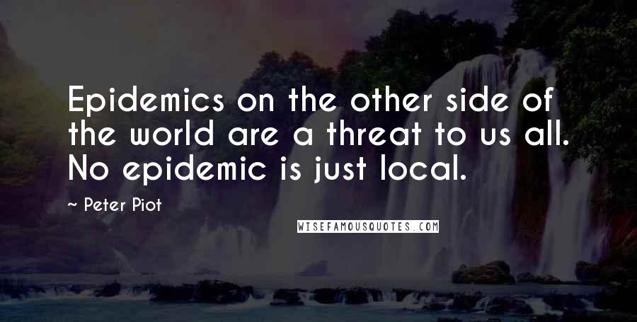 Peter Piot Quotes: Epidemics on the other side of the world are a threat to us all. No epidemic is just local.