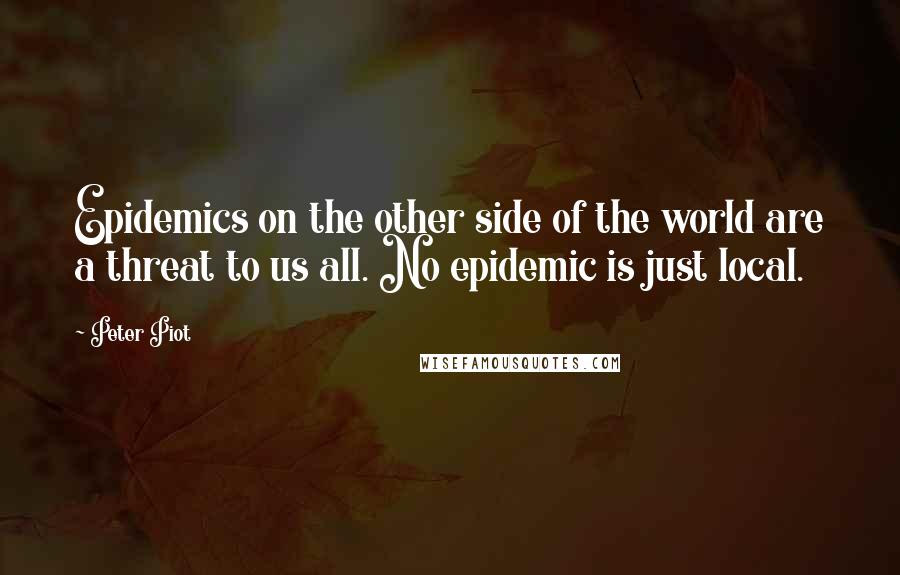 Peter Piot Quotes: Epidemics on the other side of the world are a threat to us all. No epidemic is just local.