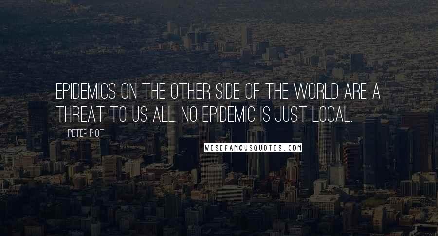 Peter Piot Quotes: Epidemics on the other side of the world are a threat to us all. No epidemic is just local.