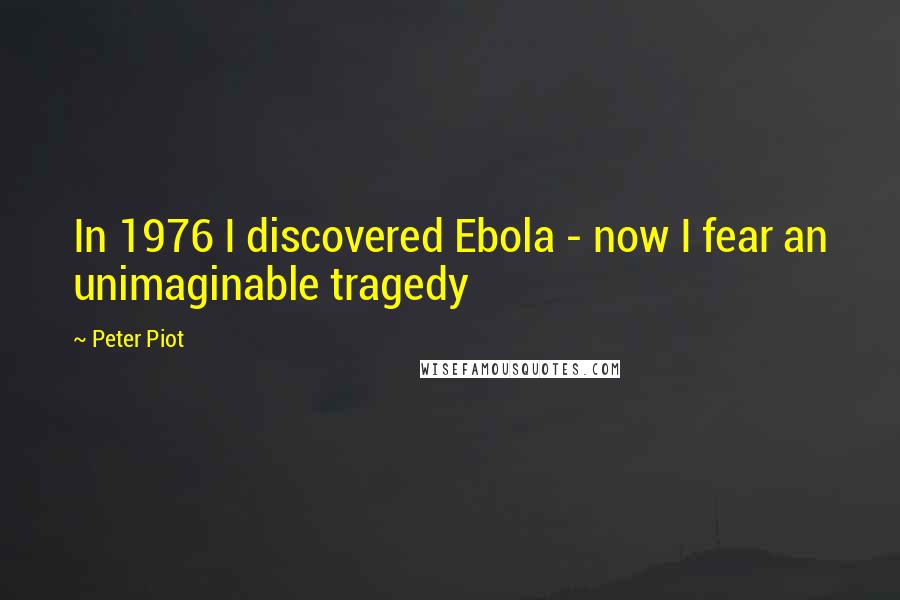 Peter Piot Quotes: In 1976 I discovered Ebola - now I fear an unimaginable tragedy