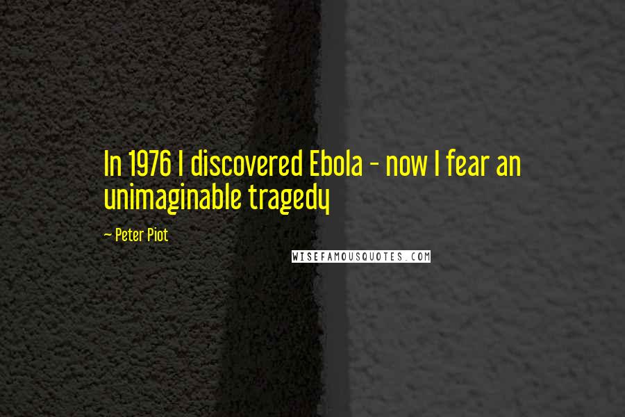 Peter Piot Quotes: In 1976 I discovered Ebola - now I fear an unimaginable tragedy