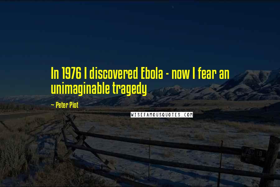 Peter Piot Quotes: In 1976 I discovered Ebola - now I fear an unimaginable tragedy