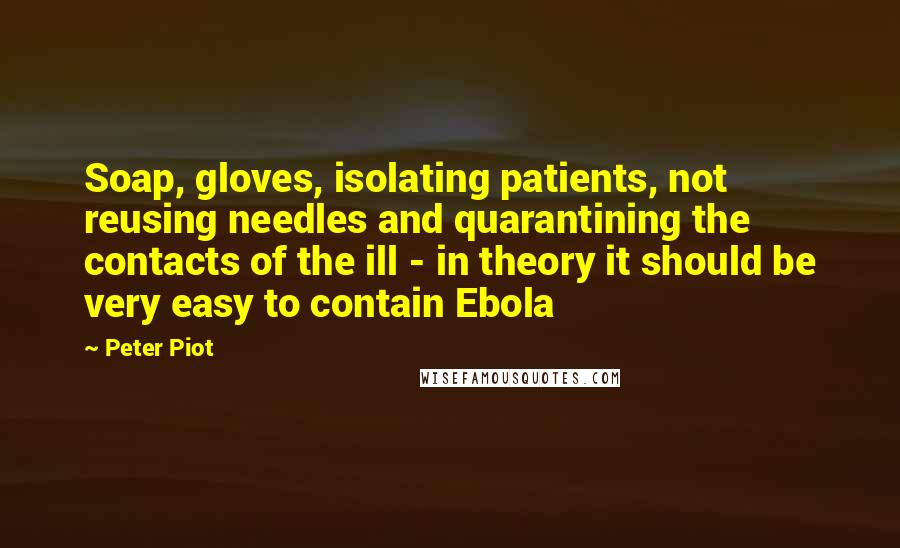 Peter Piot Quotes: Soap, gloves, isolating patients, not reusing needles and quarantining the contacts of the ill - in theory it should be very easy to contain Ebola