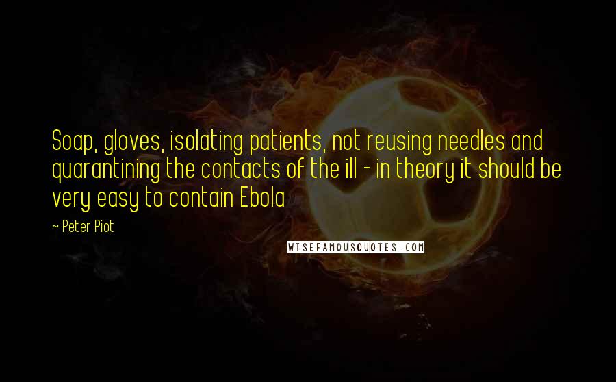 Peter Piot Quotes: Soap, gloves, isolating patients, not reusing needles and quarantining the contacts of the ill - in theory it should be very easy to contain Ebola