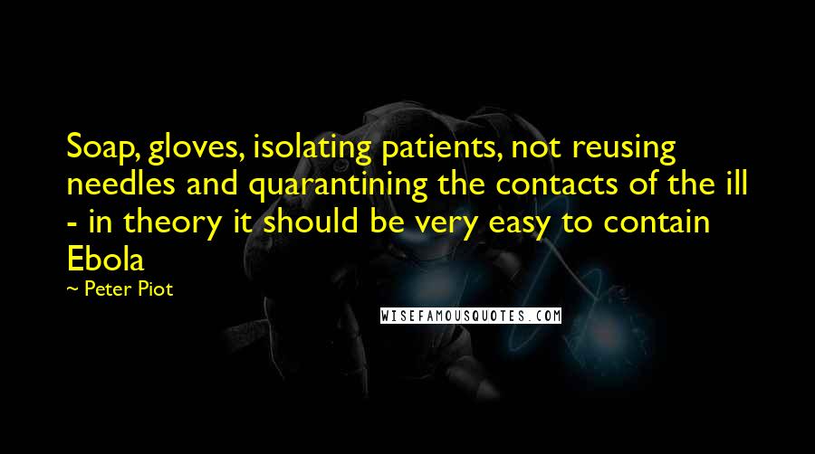 Peter Piot Quotes: Soap, gloves, isolating patients, not reusing needles and quarantining the contacts of the ill - in theory it should be very easy to contain Ebola