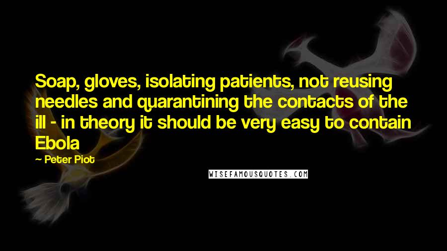 Peter Piot Quotes: Soap, gloves, isolating patients, not reusing needles and quarantining the contacts of the ill - in theory it should be very easy to contain Ebola