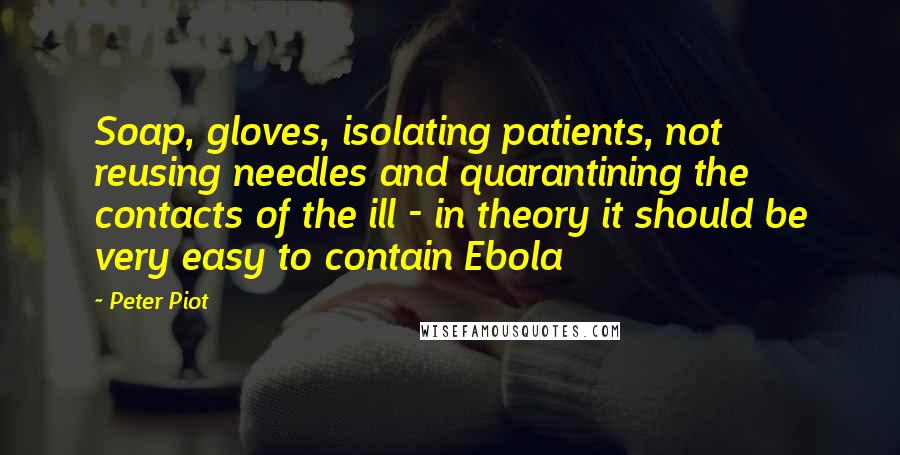 Peter Piot Quotes: Soap, gloves, isolating patients, not reusing needles and quarantining the contacts of the ill - in theory it should be very easy to contain Ebola