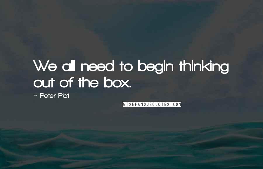 Peter Piot Quotes: We all need to begin thinking out of the box.