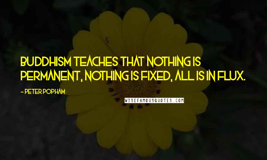Peter Popham Quotes: BUDDHISM teaches that nothing is permanent, nothing is fixed, all is in flux.