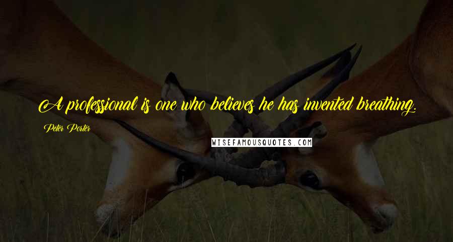 Peter Porter Quotes: A professional is one who believes he has invented breathing.