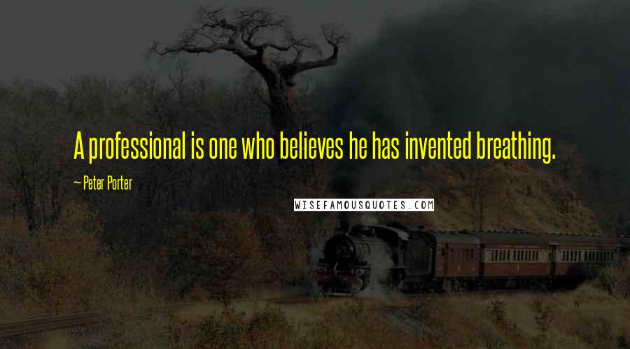 Peter Porter Quotes: A professional is one who believes he has invented breathing.