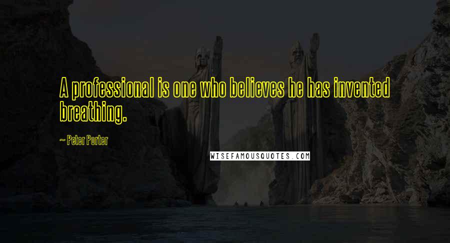 Peter Porter Quotes: A professional is one who believes he has invented breathing.