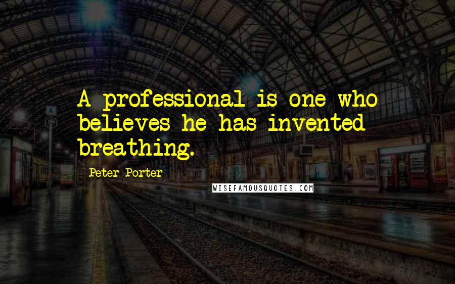 Peter Porter Quotes: A professional is one who believes he has invented breathing.