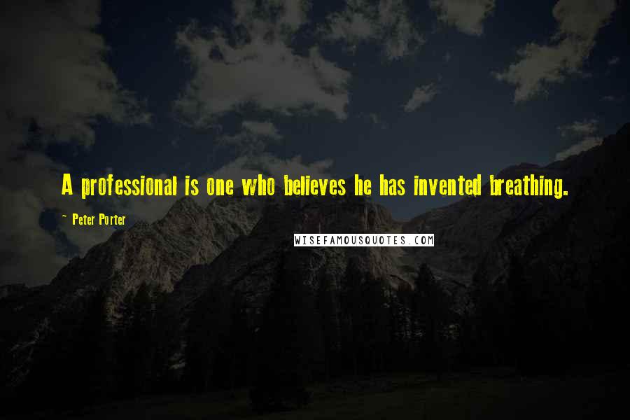 Peter Porter Quotes: A professional is one who believes he has invented breathing.