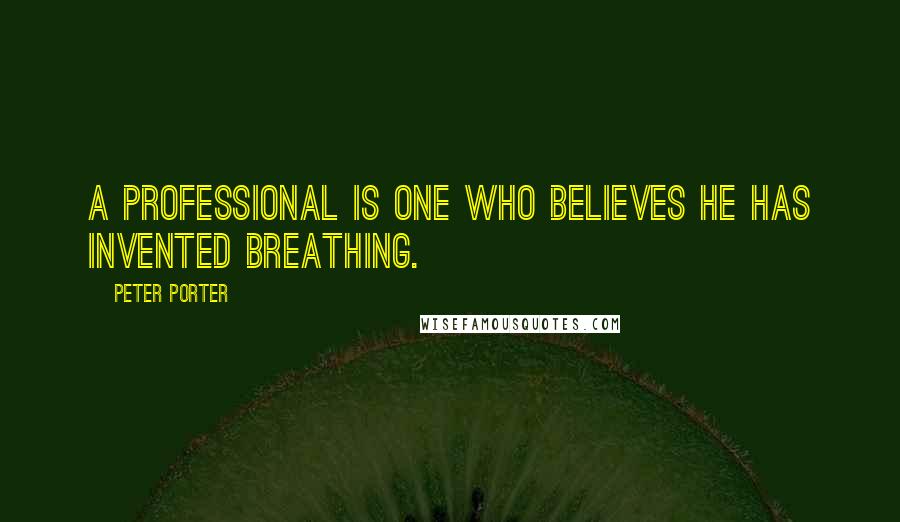 Peter Porter Quotes: A professional is one who believes he has invented breathing.