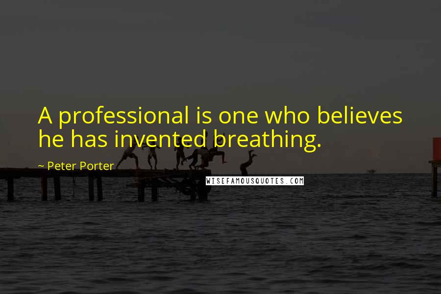 Peter Porter Quotes: A professional is one who believes he has invented breathing.