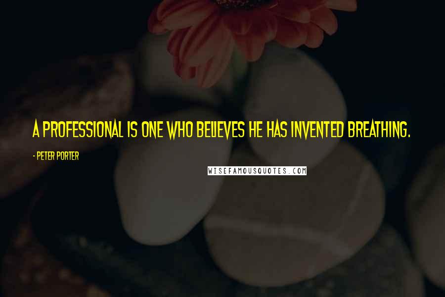 Peter Porter Quotes: A professional is one who believes he has invented breathing.
