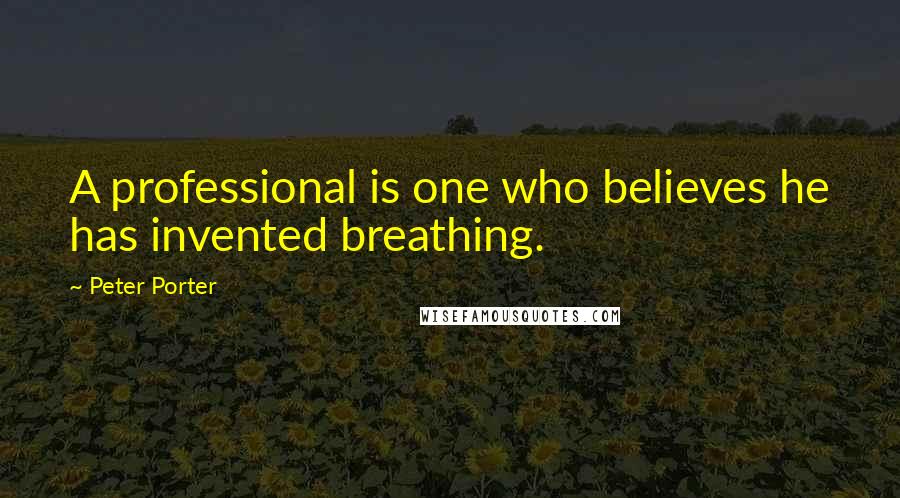 Peter Porter Quotes: A professional is one who believes he has invented breathing.