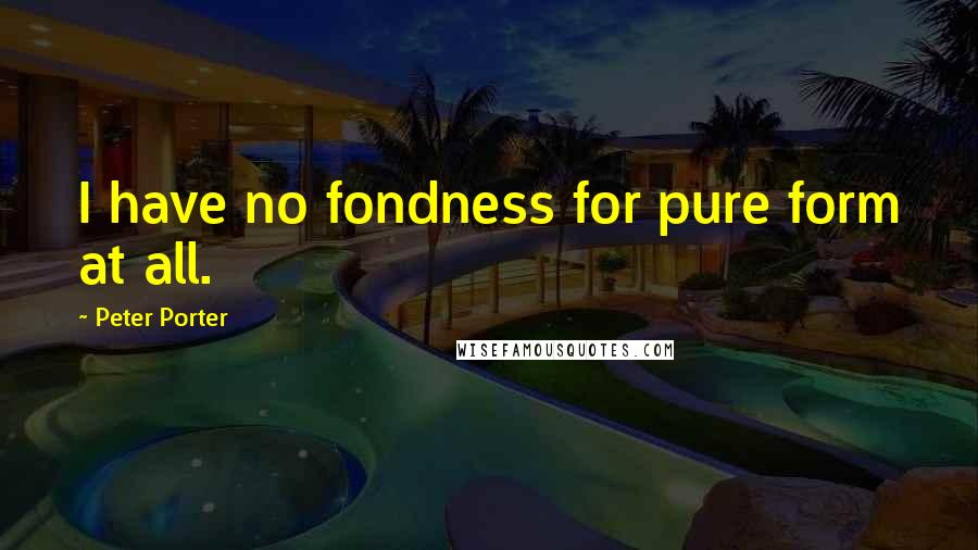 Peter Porter Quotes: I have no fondness for pure form at all.