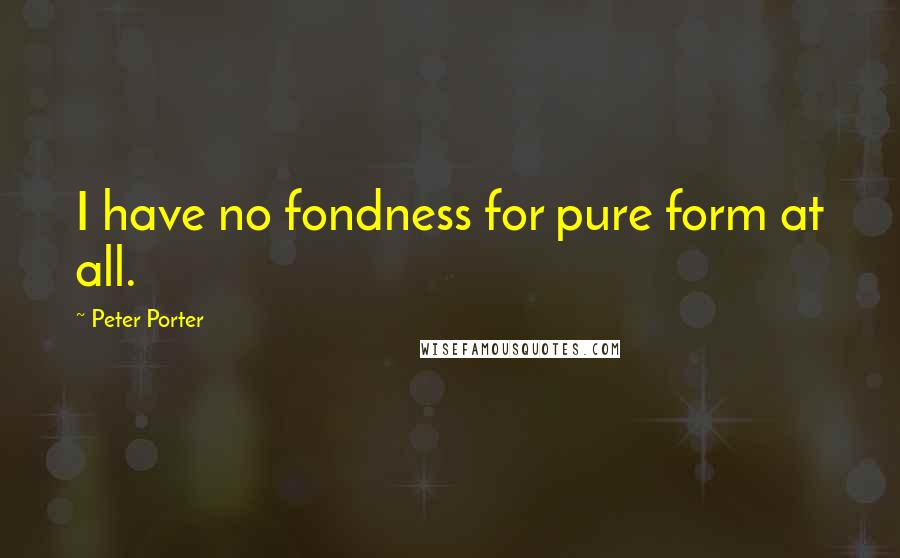 Peter Porter Quotes: I have no fondness for pure form at all.