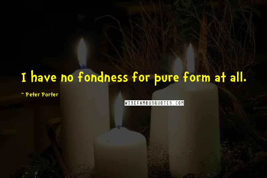 Peter Porter Quotes: I have no fondness for pure form at all.