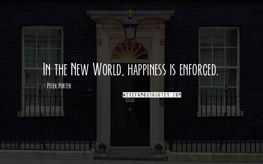 Peter Porter Quotes: In the New World, happiness is enforced.