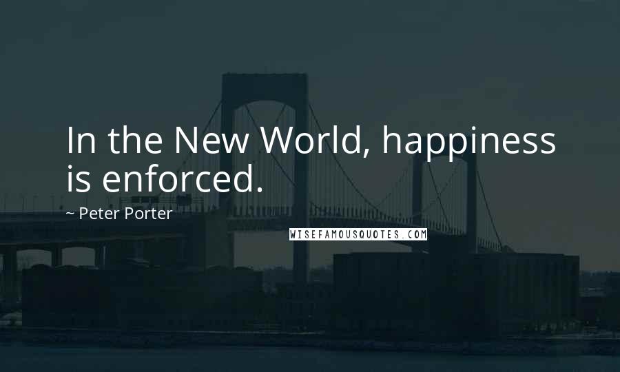 Peter Porter Quotes: In the New World, happiness is enforced.