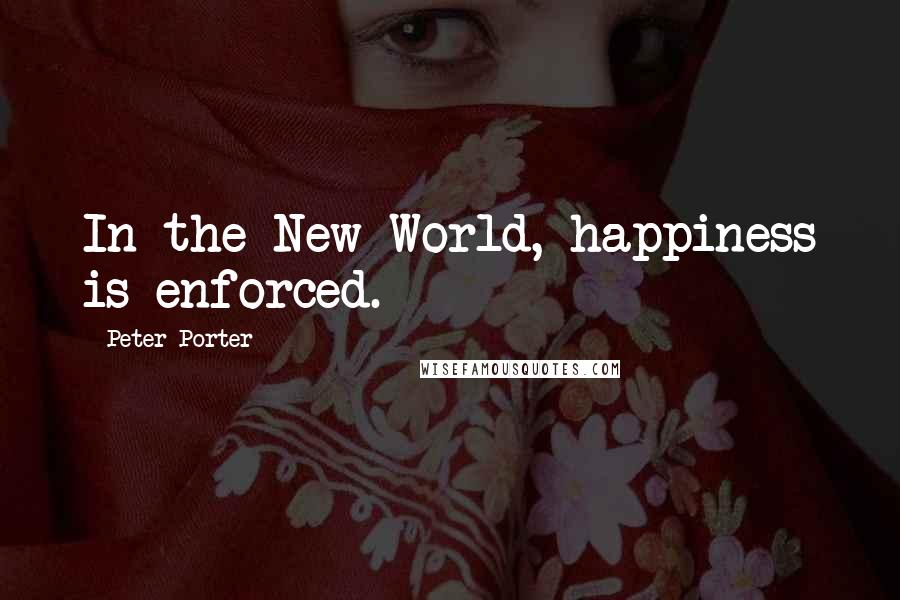 Peter Porter Quotes: In the New World, happiness is enforced.