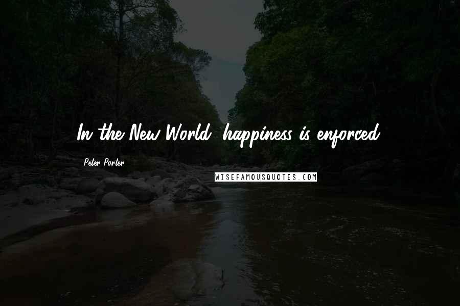 Peter Porter Quotes: In the New World, happiness is enforced.