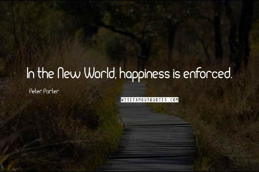 Peter Porter Quotes: In the New World, happiness is enforced.